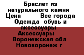 Браслет из натурального камня › Цена ­ 700 - Все города Одежда, обувь и аксессуары » Аксессуары   . Воронежская обл.,Нововоронеж г.